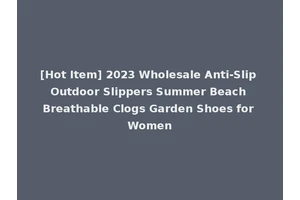 [Hot Item] 2023 Wholesale Anti-Slip Outdoor Slippers Summer Beach Breathable Clogs Garden Shoes for Women