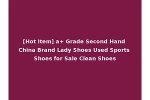 [Hot Item] a+ Grade Second Hand China Brand Lady Shoes Used Sports Shoes for Sale Clean Shoes