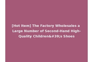 [Hot Item] The Factory Wholesales a Large Number of Second-Hand High-Quality Children's Shoes