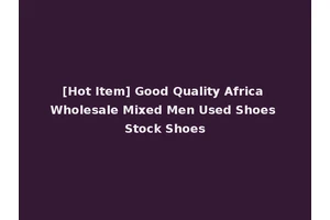 [Hot Item] Good Quality Africa Wholesale Mixed Men Used Shoes Stock Shoes