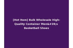 [Hot Item] Bulk Wholesale High-Quality Container Men's Basketball Shoes