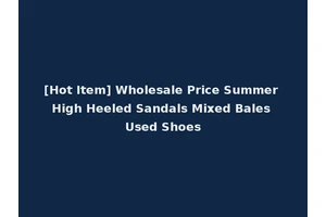[Hot Item] Wholesale Price Summer High Heeled Sandals Mixed Bales Used Shoes