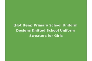 [Hot Item] Primary School Uniform Designs Knitted School Uniform Sweaters for Girls