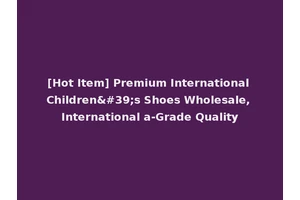 [Hot Item] Premium International Children's Shoes Wholesale, International a-Grade Quality
