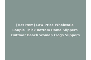 [Hot Item] Low Price Wholesale Couple Thick Bottom Home Slippers Outdoor Beach Women Clogs Slippers