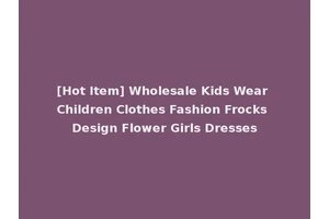 [Hot Item] Wholesale Kids Wear Children Clothes Fashion Frocks Design Flower Girls Dresses
