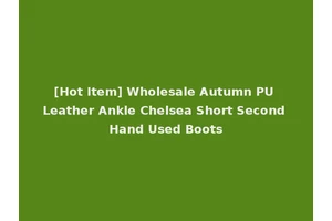 [Hot Item] Wholesale Autumn PU Leather Ankle Chelsea Short Second Hand Used Boots
