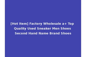 [Hot Item] Factory Wholesale a+ Top Quality Used Sneaker Men Shoes Second Hand Name Brand Shoes