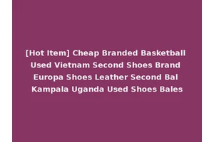 [Hot Item] Cheap Branded Basketball Used Vietnam Second Shoes Brand Europa Shoes Leather Second Bal Kampala Uganda Used Shoes Bales