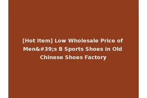 [Hot Item] Low Wholesale Price of Men's B Sports Shoes in Old Chinese Shoes Factory