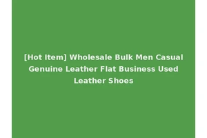 [Hot Item] Wholesale Bulk Men Casual Genuine Leather Flat Business Used Leather Shoes