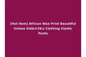 [Hot Item] African Wax Print Beautiful Unisex Kid's Clothing Elastic Pants