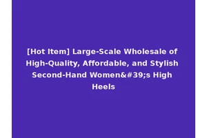 [Hot Item] Large-Scale Wholesale of High-Quality, Affordable, and Stylish Second-Hand Women's High Heels