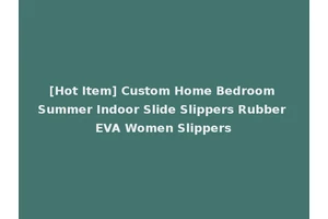 [Hot Item] Custom Home Bedroom Summer Indoor Slide Slippers Rubber EVA Women Slippers