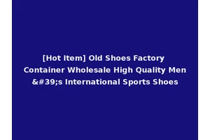[Hot Item] Old Shoes Factory Container Wholesale High Quality Men's International Sports Shoes