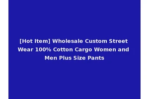 [Hot Item] Wholesale Custom Street Wear 100% Cotton Cargo Women and Men Plus Size Pants