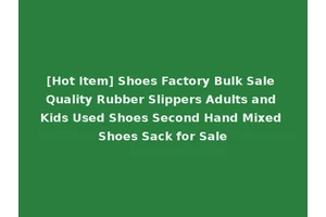 [Hot Item] Shoes Factory Bulk Sale Quality Rubber Slippers Adults and Kids Used Shoes Second Hand Mixed Shoes Sack for Sale