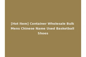 [Hot Item] Container Wholesale Bulk Mens Chinese Name Used Basketball Shoes