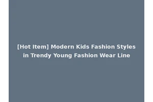 [Hot Item] Modern Kids Fashion Styles in Trendy Young Fashion Wear Line