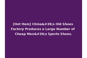 [Hot Item] China's Old Shoes Factory Produces a Large Number of Cheap Men's Sports Shoes.