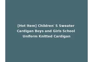 [Hot Item] Children′ S Sweater Cardigan Boys and Girls School Uniform Knitted Cardigan
