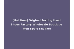 [Hot Item] Original Sorting Used Shoes Factory Wholesale Boutique Men Sport Sneaker