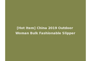 [Hot Item] China 2019 Outdoor Woman Bulk Fashionable Slipper