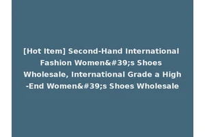 [Hot Item] Second-Hand International Fashion Women's Shoes Wholesale, International Grade a High-End Women's Shoes Wholesale