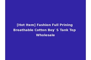 [Hot Item] Fashion Full Prining Breathable Cotton Boy′ S Tank Top Wholesale