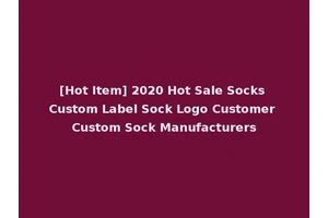 [Hot Item] 2020 Hot Sale Socks Custom Label Sock Logo Customer Custom Sock Manufacturers
