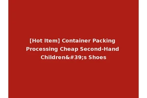 [Hot Item] Container Packing Processing Cheap Second-Hand Children's Shoes