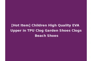 [Hot Item] Children High Quality EVA Upper in TPU Clog Garden Shoes Clogs Beach Shoes