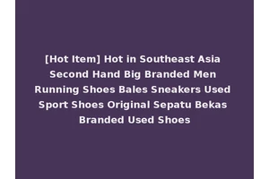 [Hot Item] Hot in Southeast Asia Second Hand Big Branded Men Running Shoes Bales Sneakers Used Sport Shoes Original Sepatu Bekas Branded Used Shoes