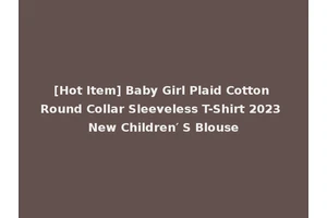 [Hot Item] Baby Girl Plaid Cotton Round Collar Sleeveless T-Shirt 2023 New Children′ S Blouse
