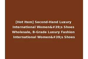 [Hot Item] Second-Hand Luxury International Women's Shoes Wholesale, B-Grade Luxury Fashion International Women's Shoes