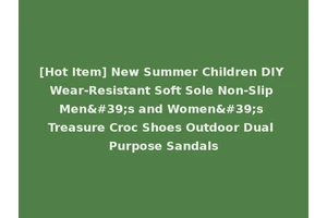 [Hot Item] New Summer Children DIY Wear-Resistant Soft Sole Non-Slip Men's and Women's Treasure Croc Shoes Outdoor Dual Purpose Sandals