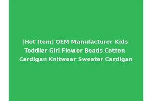 [Hot Item] OEM Manufacturer Kids Toddler Girl Flower Beads Cotton Cardigan Knitwear Sweater Cardigan