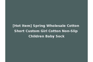 [Hot Item] Spring Wholesale Cotton Short Custom Girl Cotton Non-Slip Children Baby Sock