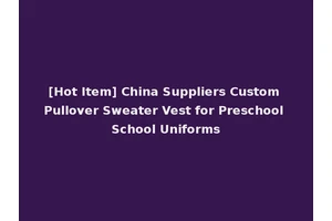 [Hot Item] China Suppliers Custom Pullover Sweater Vest for Preschool School Uniforms