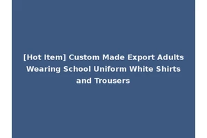 [Hot Item] Custom Made Export Adults Wearing School Uniform White Shirts and Trousers