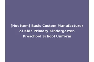 [Hot Item] Basic Custom Manufacturer of Kids Primary Kindergarten Preschool School Uniform