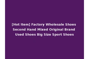 [Hot Item] Factory Wholesale Shoes Second Hand Mixed Original Brand Used Shoes Big Size Sport Shoes