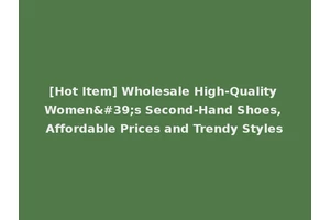 [Hot Item] Wholesale High-Quality Women's Second-Hand Shoes, Affordable Prices and Trendy Styles