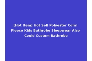 [Hot Item] Hot Sell Polyester Coral Fleece Kids Bathrobe Sleepwear Also Could Custom Bathrobe