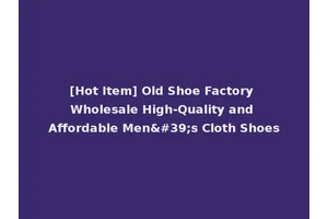 [Hot Item] Old Shoe Factory Wholesale High-Quality and Affordable Men's Cloth Shoes