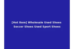 [Hot Item] Wholesale Used Shoes Soccer Shoes Used Sport Shoes