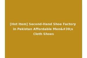[Hot Item] Second-Hand Shoe Factory in Pakistan Affordable Men's Cloth Shoes