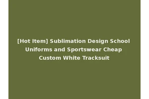 [Hot Item] Sublimation Design School Uniforms and Sportswear Cheap Custom White Tracksuit