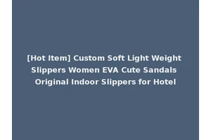 [Hot Item] Custom Soft Light Weight Slippers Women EVA Cute Sandals Original Indoor Slippers for Hotel