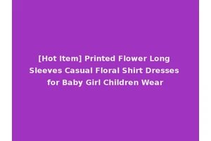 [Hot Item] Printed Flower Long Sleeves Casual Floral Shirt Dresses for Baby Girl Children Wear